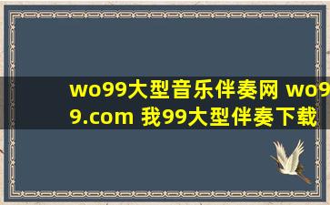 wo99大型音乐伴奏网 wo99* 我99大型伴奏下载翻唱网站怎么用啊